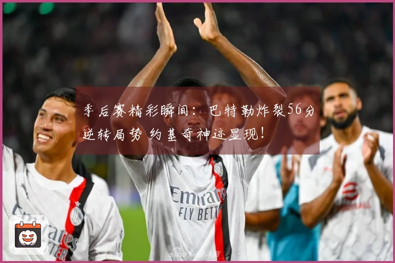 季后赛精彩瞬间：巴特勒炸裂56分逆转局势 约基奇神迹显现！
