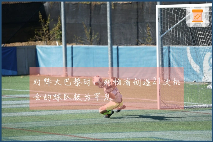 对阵大巴黎时，利物浦创造21次机会的球队极为罕见