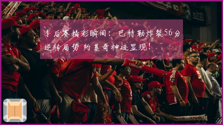季后赛精彩瞬间：巴特勒炸裂56分逆转局势 约基奇神迹显现！
