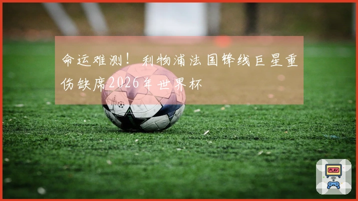 命运难测！利物浦法国锋线巨星重伤缺席2026年世界杯