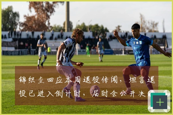 锦织圭回应本周退役传闻，坦言退役已进入倒计时，届时会公开决定