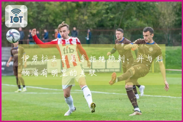 伊劳拉去年夏季拒绝热刺，并与利物浦有明显的关联