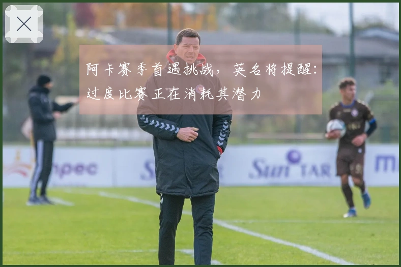 阿卡赛季首遇挑战，英名将提醒：过度比赛正在消耗其潜力