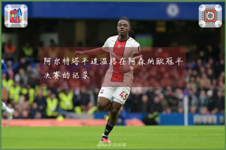 阿尔特塔平追温格在阿森纳欧冠半决赛的记录