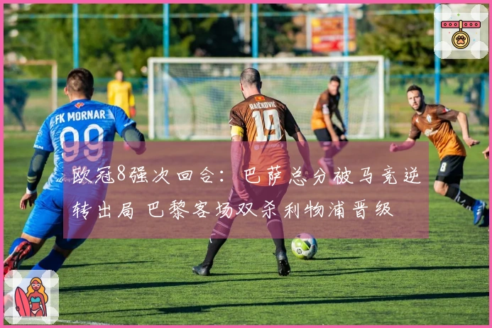 欧冠8强次回合：巴萨总分被马竞逆转出局 巴黎客场双杀利物浦晋级