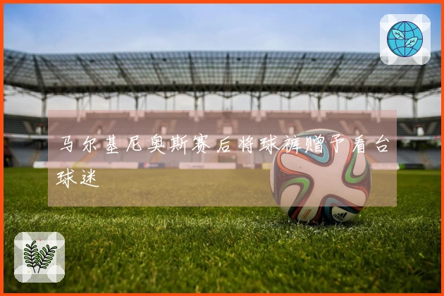 马尔基尼奥斯赛后将球裤赠予看台球迷