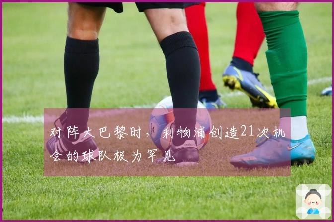 对阵大巴黎时，利物浦创造21次机会的球队极为罕见