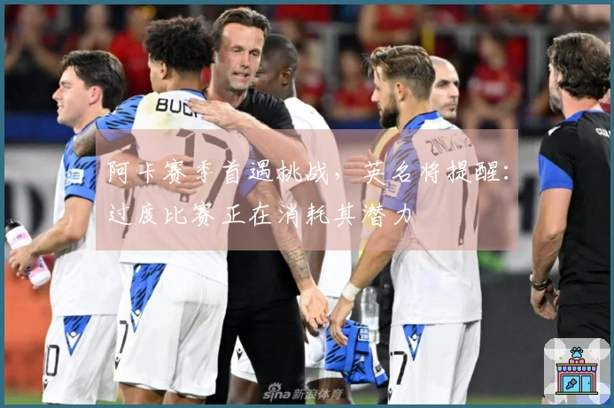 阿卡赛季首遇挑战，英名将提醒：过度比赛正在消耗其潜力