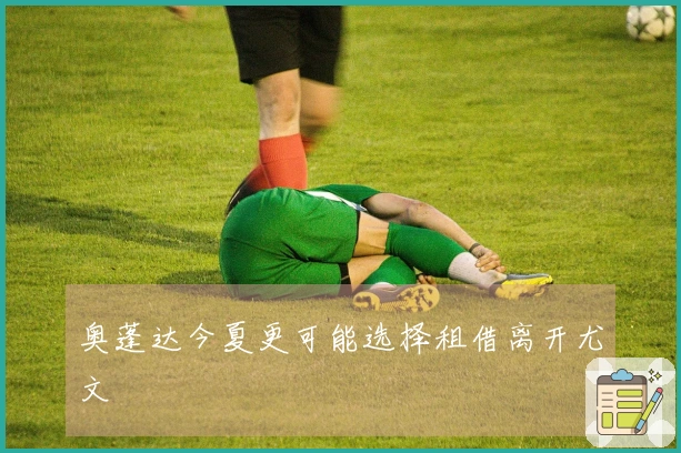 奥蓬达今夏更可能选择租借离开尤文