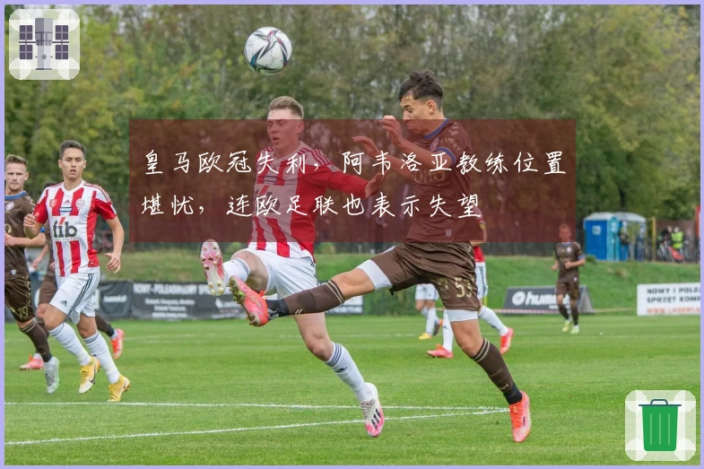 皇马欧冠失利，阿韦洛亚教练位置堪忧，连欧足联也表示失望