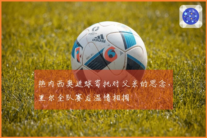热内西奥进球寄托对父亲的思念，里尔全队赛后温情相拥