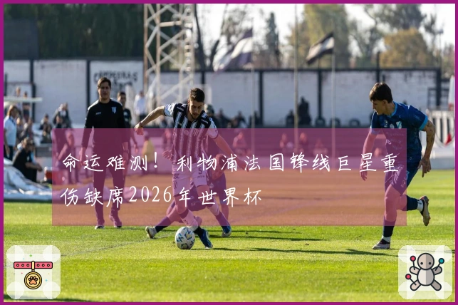 命运难测！利物浦法国锋线巨星重伤缺席2026年世界杯