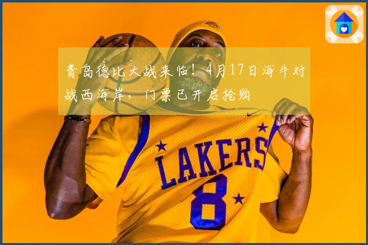 青岛德比大战来临！4月17日海牛对战西海岸，门票已开启抢购