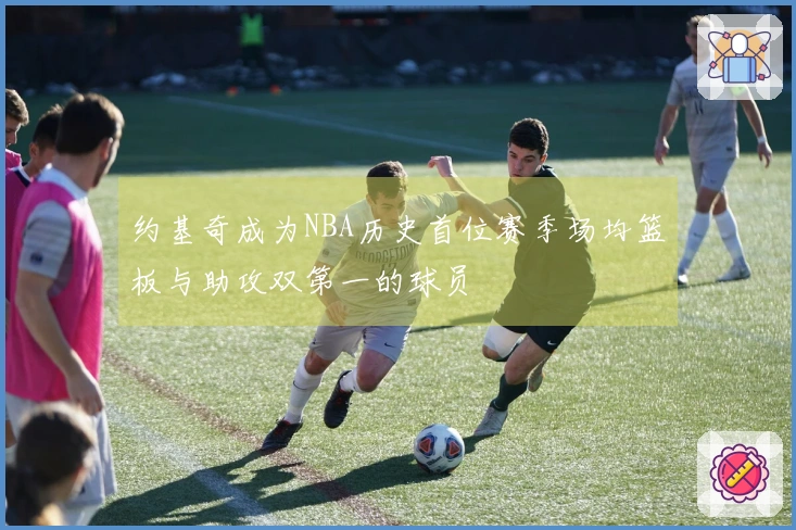 约基奇成为NBA历史首位赛季场均篮板与助攻双第一的球员