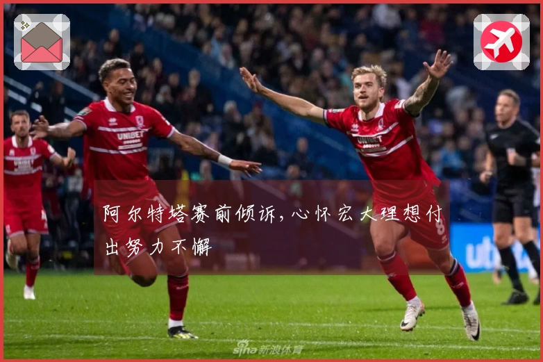 阿尔特塔赛前倾诉,心怀宏大理想付出努力不懈
