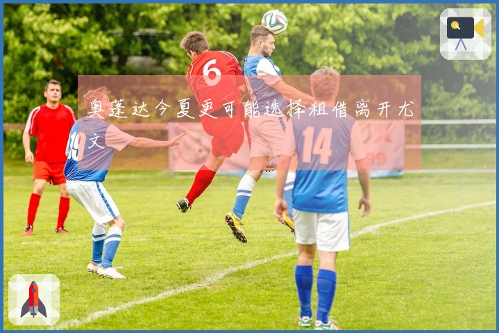 奥蓬达今夏更可能选择租借离开尤文