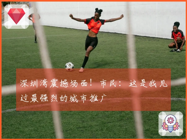深圳湾震撼场面！市民：这是我见过最强烈的城市推广