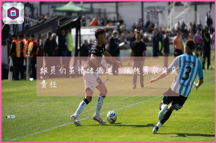 球员们虽情绪低迷，依然勇敢肩负责任