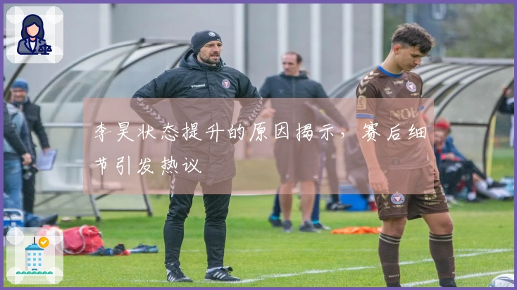 李昊状态提升的原因揭示，赛后细节引发热议
