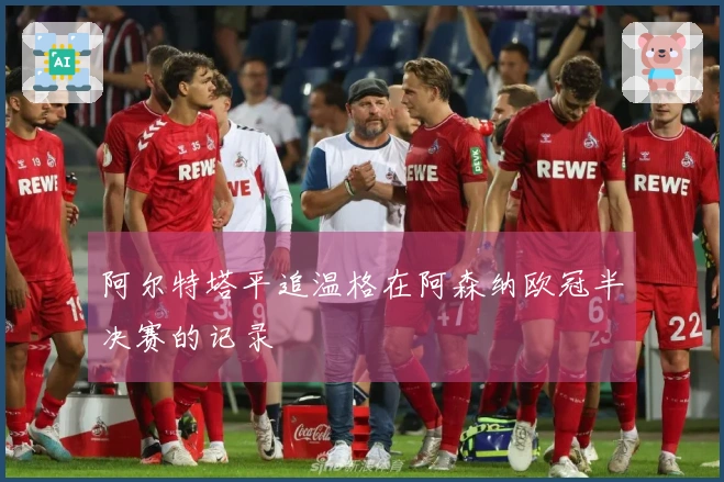 阿尔特塔平追温格在阿森纳欧冠半决赛的记录