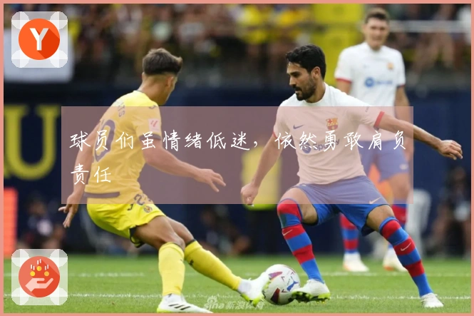 球员们虽情绪低迷，依然勇敢肩负责任