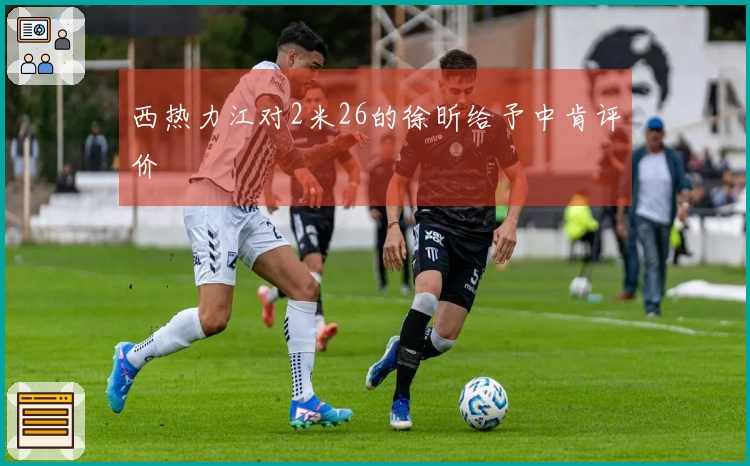 西热力江对2米26的徐昕给予中肯评价